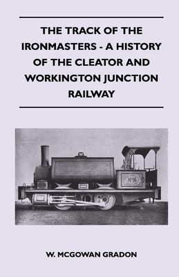 The Track Of The Ironmasters - A History Of The Cleator And Workington Junction Railway