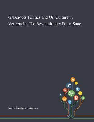 Grassroots Politics and Oil Culture in Venezuela: The Revolutionary Petro-State