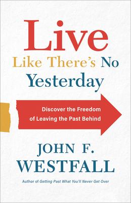 Live Like There’’s No Yesterday: Discover the Freedom of Leaving the Past Behind