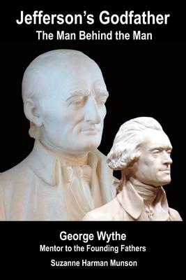 Jefferson’’s Godfather, the Man Behind the Man: George Wythe, Mentor to the Founding Fathers