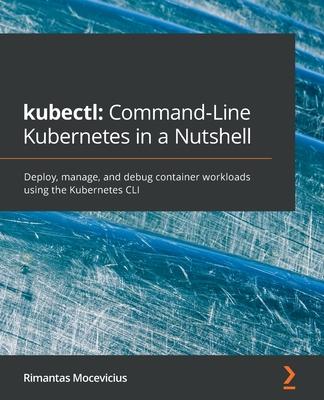 kubectl: Command-Line Kubernetes in a Nutshell: Command-Line Kubernetes in a Nutshell