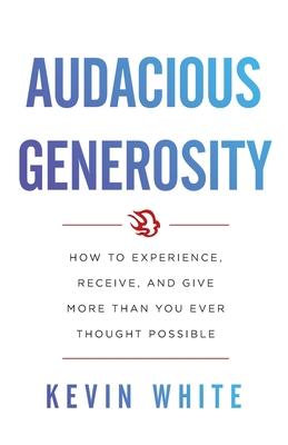 Audacious Generosity: How to Experience, Receive, and Give More Than You Ever Thought Possible