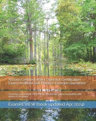 Arizona Certified Water Operator Certification Exam Unofficial Self Practice Exercise Questions: covering Fundamental TREATMENT Knowledge Topics compa