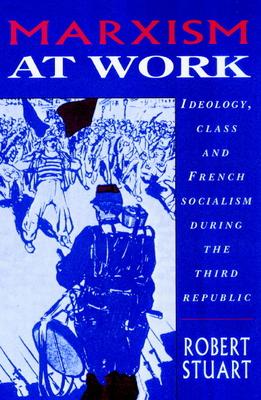 Marxism at Work: Ideology, Class and French Socialism During the Third Republic