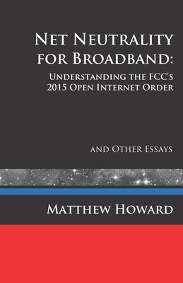 Net Neutrality for Broadband: Understanding the FCC’’s 2015 Open Internet Order and Other Essays