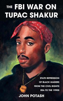 The FBI War on Tupac Shakur: The State Repression of Black Leaders from the Civil Rights Era to the 1990s