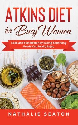 Atkins Diet for Busy Women: Look and Feel Better by Eating Satisfying Foods You Really Enjoy