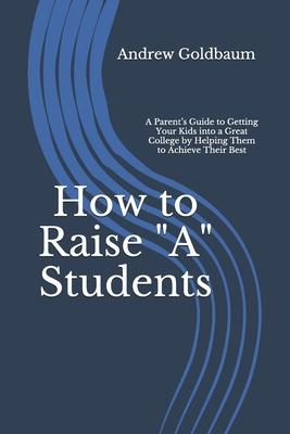 How to Raise A Students: A Parent’’s Guide to Getting Your Kids into a Great College by Helping Them to Achieve Their Best