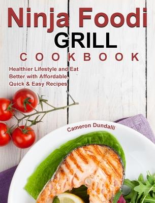 Ninja Foodi Grill Cookbook for Beginners: To Live a Healthier Lifestyle and Eat Better with Affordable, Quick & Easy Recipes