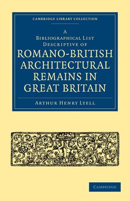 A Bibliographical List Descriptive of Romano-British Architectural Remains in Great Britain