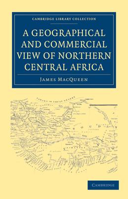 A Geographical and Commercial View of Northern Central Africa: Containing a Particular Account of the Course and Termination of the Great River Niger