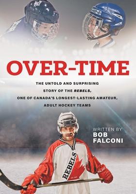 Over-Time: The untold and surprising story of the Rebels, One of Canada’’s longest-lasting amateur, adult hockey team