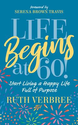 Life Begins at 60!: Start Living a Happy Life Full of Purpose