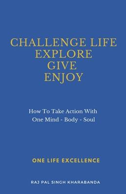 Challenge Life - Explore - Give - Enjoy: How To Take Action With One Mind - Body - Soul