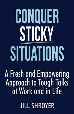 Conquer Sticky Situations: A Fresh and Empowering Approach to Tough Talks at Work and in Life