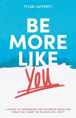 Be More Like You: A Guide to Answering the Ultimate Question What do I want to do with my life?