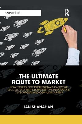 The Ultimate Route to Market: How Technology Professionals Can Work Successfully with Global Systems Integrators, Outsourcers and Consulting Firms