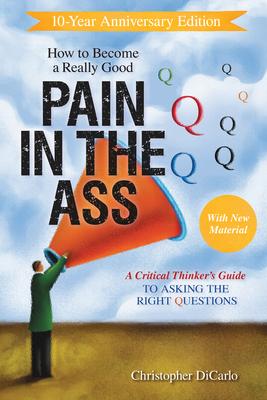 How to Become a Really Good Pain in the Ass: A Critical Thinker’’s Guide to Asking the Right Questions