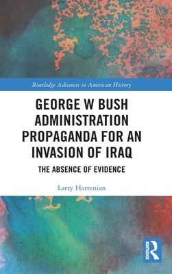 George W Bush Administration Propaganda for an Invasion of Iraq: The Absence of Evidence