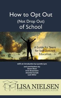 How to Opt Out (Not Drop Out) of School: A Guide for Teens for Self-Directed Education