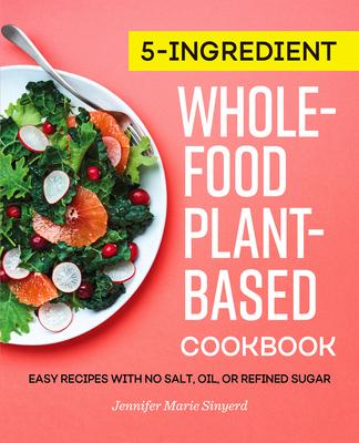 5-Ingredient Whole-Food, Plant-Based Cookbook: Easy Recipes with No Salt, Oil, or Refined Sugar