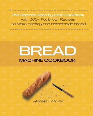 Bread Machine Cookbook: The Ultimate Step by Step Cookbook with 119 Foolproof Recipes to Make Healthy and Homemade Bread