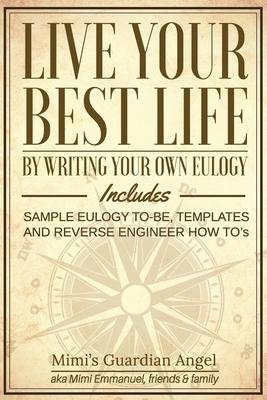 Live Your Best Life: By Writing Your Own Eulogy. Includes sample eulogy-to-be, templates and reverse engineer how to’’s.