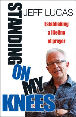 Standing on My Knees: Establishing a Lifeline of Prayer. Jeff Lucas