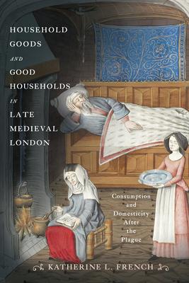 Household Goods and Good Households in Late Medieval London: Consumption and Domesticity After the Plague