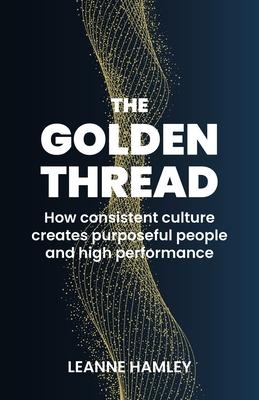 Golden Thread: How Consistent Culture Creates Purposeful People and High Performance