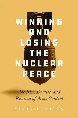 Winning and Losing the Nuclear Peace: The Rise, Demise and Revival of Arms Control