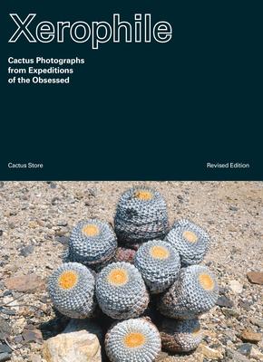 Xerophile, Revised: Cactus Photographs from Expeditions of the Obsessed