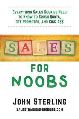 Sales for Noobs: Everything Sale Rookies Need to Know to Crush Quota, Get Promoted, and Kick A$$