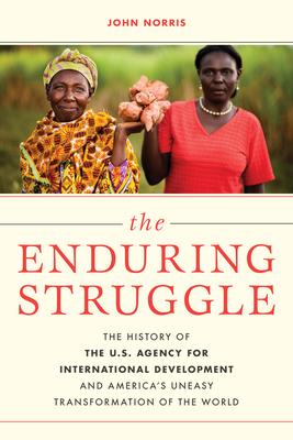 The Enduring Struggle: The History of the U.S. Agency for International Development and America’’s Uneasy Transformation of the World