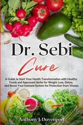 Dr. Sebi Cure: A Guide to Start Your Health Transformation with Healthy Foods and Approved Herbs for Weight Loss, Detox, and Boost Yo