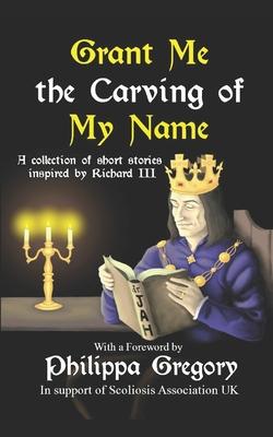 Grant Me the Carving of My Name: An anthology of short fiction inspired by King Richard III