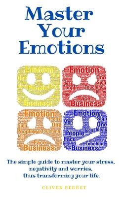 Master your emotions: The simple guide to master your stress, negativity and worries, thus transforming your life.