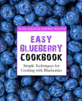 Easy Blueberry Cookbook: 50 Delicious Blueberry Recipes; Simple Techniques for Cooking with Blueberries