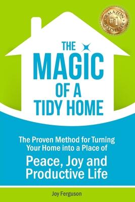 The Magic of a Tidy Home: The Proven Method for Turning Your Home into a Place of Peace, Joy and Productive Life