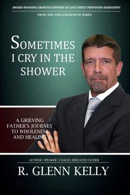 Sometimes I Cry In The Shower: A Grieving Father’’s Journey To Wholeness And Healing