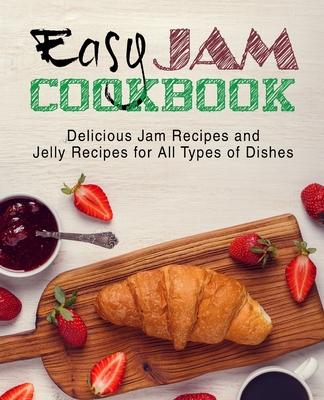 Easy Jam Cookbook: Delicious Jam Recipes and Jelly Recipes for All Types of Dishes