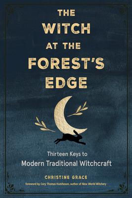 The Witch at the Forest’’s Edge: Thirteen Keys to Modern Traditional Witchcraft