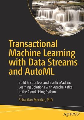 Transactional Machine Learning with Data Streams and Automl: Build Frictionless and Elastic Machine Learning Solutions with Apache Kafka Using Python