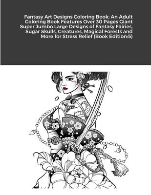 Fantasy Art Designs Coloring Book: An Adult Coloring Book Features Over 30 Pages Giant Super Jumbo Large Designs of Fantasy Fairies, Sugar Skulls, Cre