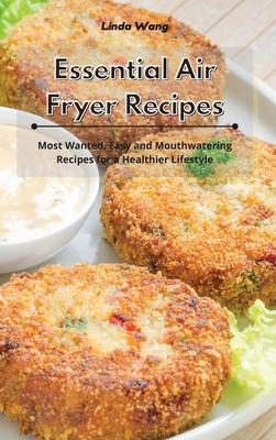 Essential Air Fryer Recipes: Most Wanted, Easy and Mouthwatering Recipes for a Healthier Lifestyle