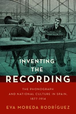 Inventing the Recording: The Phonograph and National Culture in Spain, 1877-1914