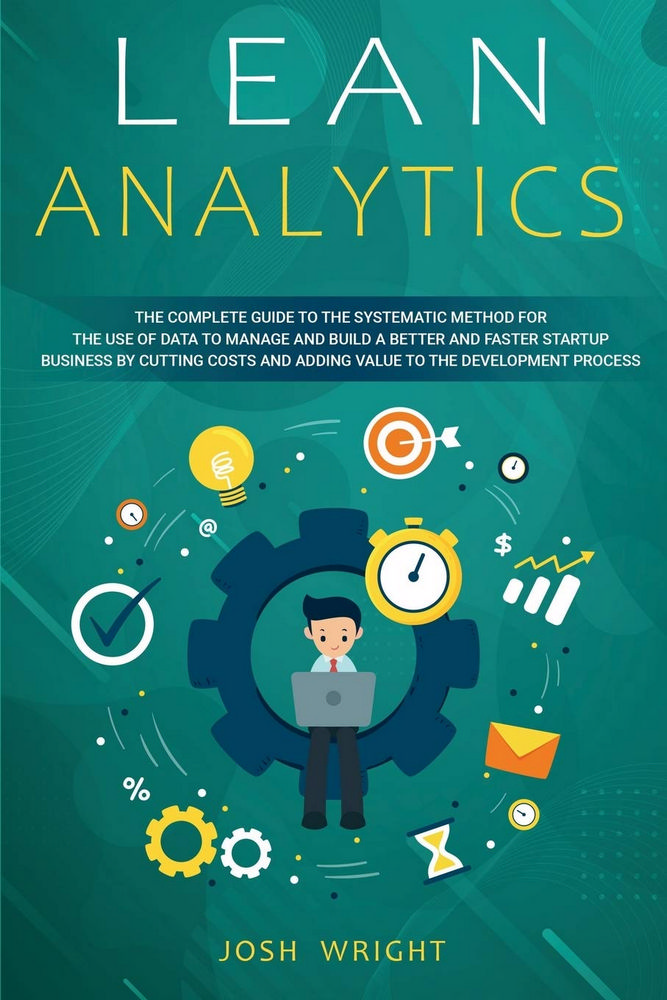 Lean Analytics: The Complete Guide to the Systematic Method for the Use of Data to Manage and Build a Better and Faster Startup Busine
