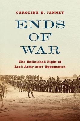 Ends of War: The Unfinished Fight of Lee’’s Army After Appomattox