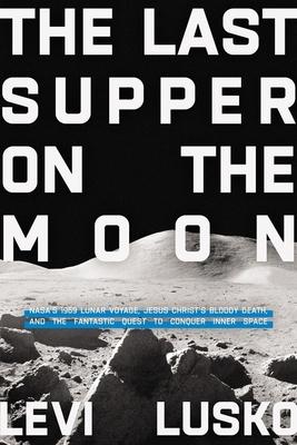 The Last Supper on the Moon: Nasa’’s 1969 Lunar Voyage, Jesus Christ’’s Bloody Death, and the Fantastic Quest to Conquer Inner Space