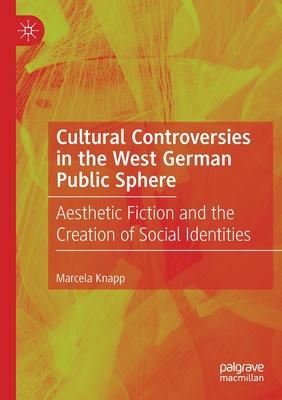 Cultural Controversies in the West German Public Sphere: Aesthetic Fiction and the Creation of Social Identities